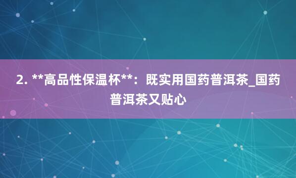 2. **高品性保温杯**：既实用国药普洱茶_国药普洱茶又贴心